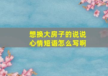 想换大房子的说说心情短语怎么写啊