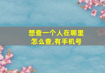 想查一个人在哪里怎么查,有手机号