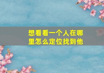 想看看一个人在哪里怎么定位找到他