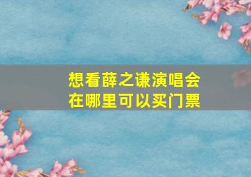 想看薛之谦演唱会在哪里可以买门票