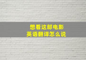 想看这部电影英语翻译怎么说