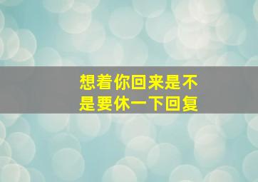 想着你回来是不是要休一下回复