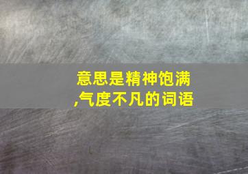 意思是精神饱满,气度不凡的词语