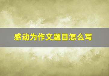 感动为作文题目怎么写