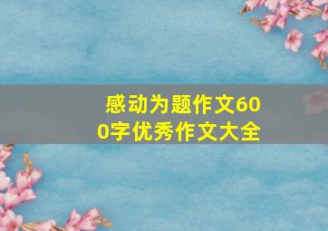 感动为题作文600字优秀作文大全