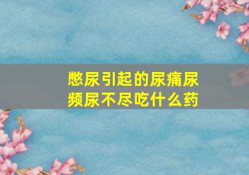 憋尿引起的尿痛尿频尿不尽吃什么药