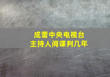 成蕾中央电视台主持人间谍判几年