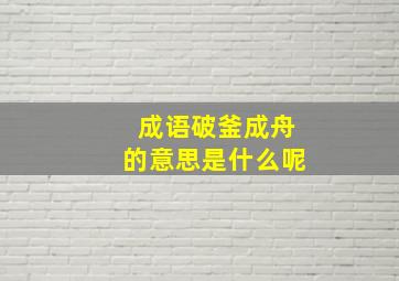 成语破釜成舟的意思是什么呢