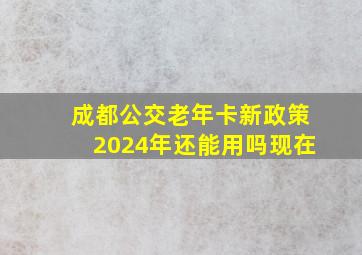 成都公交老年卡新政策2024年还能用吗现在