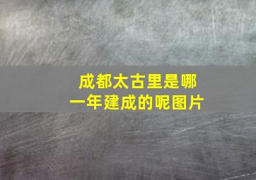 成都太古里是哪一年建成的呢图片