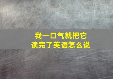 我一口气就把它读完了英语怎么说