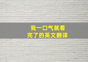 我一口气就看完了的英文翻译