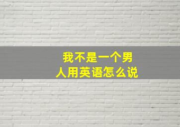 我不是一个男人用英语怎么说