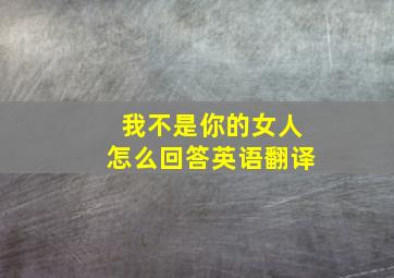 我不是你的女人怎么回答英语翻译