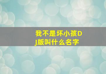 我不是坏小孩DJ版叫什么名字