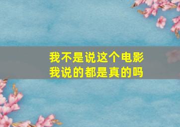 我不是说这个电影我说的都是真的吗