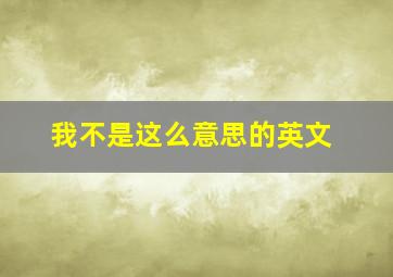 我不是这么意思的英文