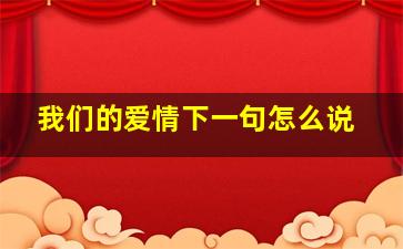 我们的爱情下一句怎么说