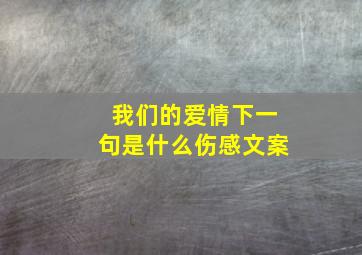 我们的爱情下一句是什么伤感文案