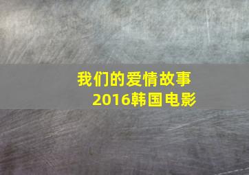 我们的爱情故事2016韩国电影