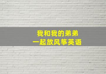 我和我的弟弟一起放风筝英语