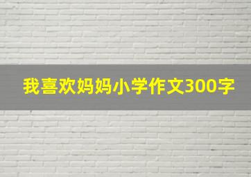 我喜欢妈妈小学作文300字