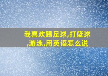 我喜欢踢足球,打篮球,游泳,用英语怎么说