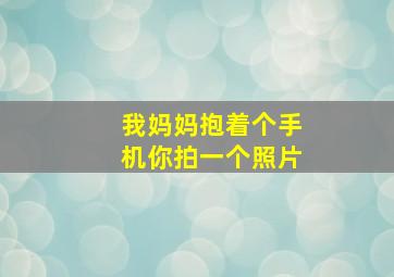 我妈妈抱着个手机你拍一个照片