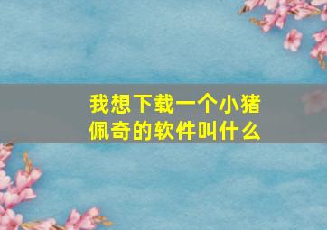 我想下载一个小猪佩奇的软件叫什么