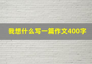 我想什么写一篇作文400字