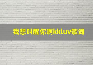 我想叫醒你啊kkluv歌词