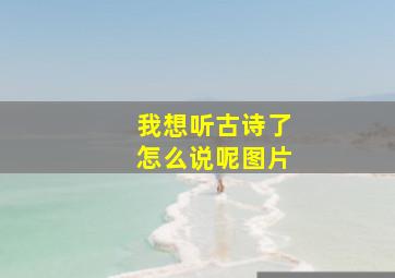 我想听古诗了怎么说呢图片