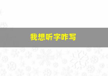 我想听字咋写