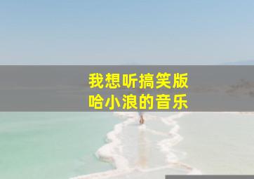 我想听搞笑版哈小浪的音乐