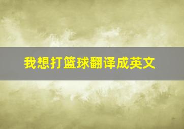 我想打篮球翻译成英文