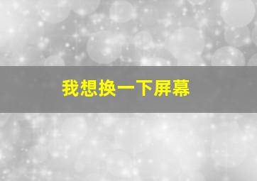 我想换一下屏幕