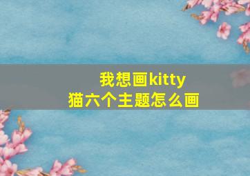 我想画kitty猫六个主题怎么画