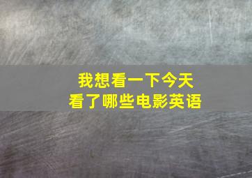 我想看一下今天看了哪些电影英语