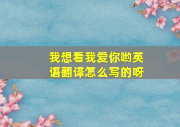 我想看我爱你哟英语翻译怎么写的呀