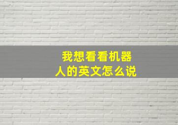 我想看看机器人的英文怎么说