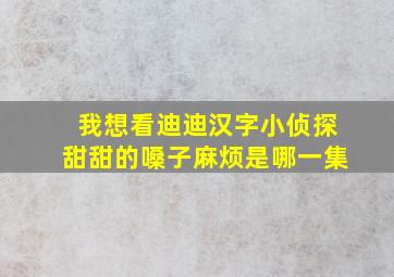 我想看迪迪汉字小侦探甜甜的嗓子麻烦是哪一集