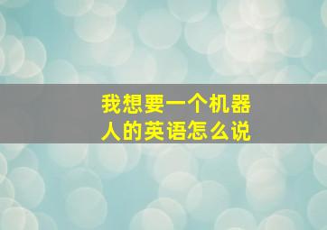 我想要一个机器人的英语怎么说