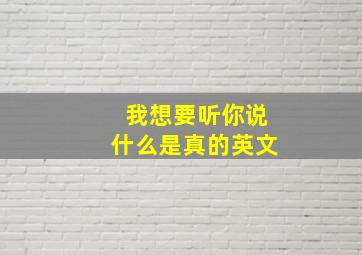 我想要听你说什么是真的英文