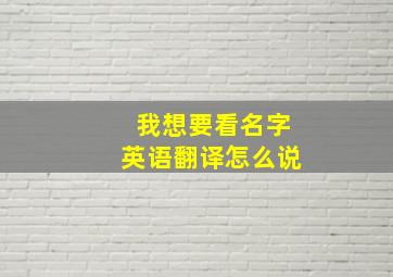 我想要看名字英语翻译怎么说