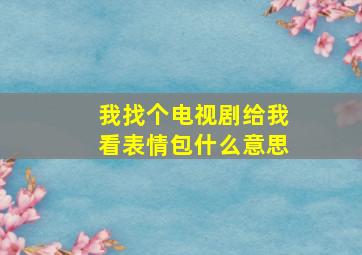 我找个电视剧给我看表情包什么意思