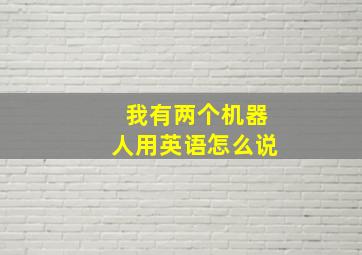 我有两个机器人用英语怎么说