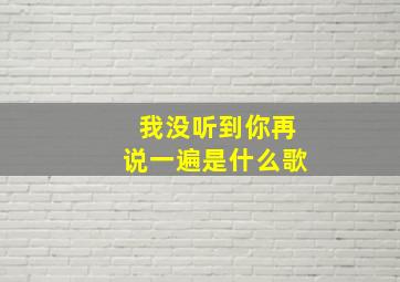 我没听到你再说一遍是什么歌