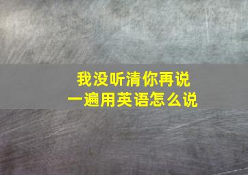 我没听清你再说一遍用英语怎么说