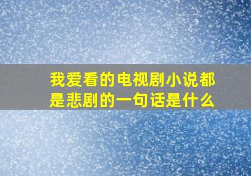 我爱看的电视剧小说都是悲剧的一句话是什么