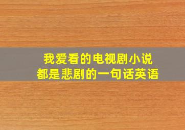 我爱看的电视剧小说都是悲剧的一句话英语